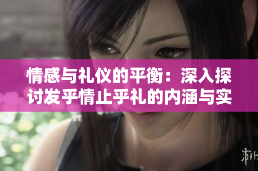 情感与礼仪的平衡：深入探讨发乎情止乎礼的内涵与实践
