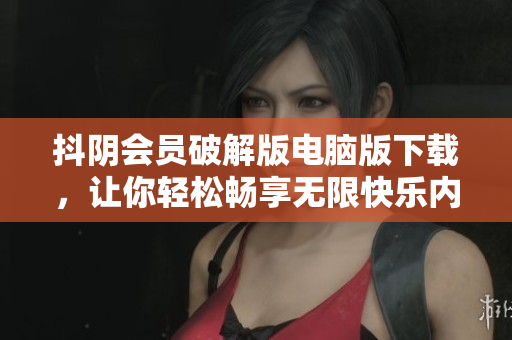 抖阴会员破解版电脑版下载，让你轻松畅享无限快乐内容