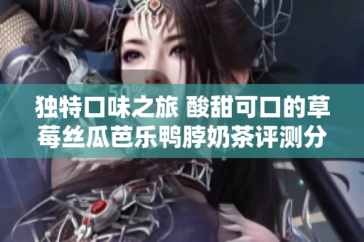 独特口味之旅 酸甜可口的草莓丝瓜芭乐鸭脖奶茶评测分享