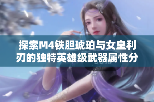 探索M4铁胆琥珀与女皇利刃的独特英雄级武器属性分析