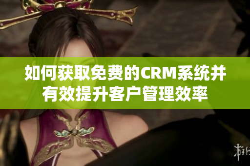 如何获取免费的CRM系统并有效提升客户管理效率