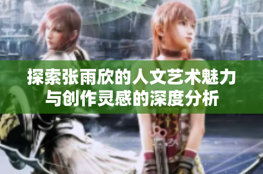 探索张雨欣的人文艺术魅力与创作灵感的深度分析