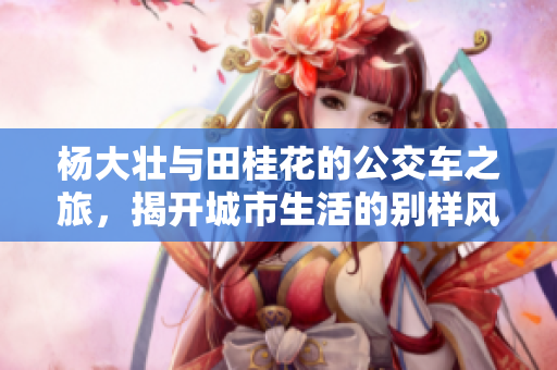 杨大壮与田桂花的公交车之旅，揭开城市生活的别样风情