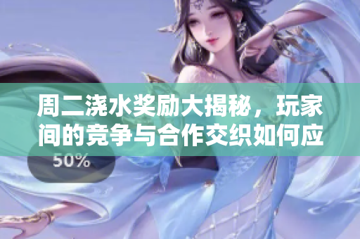 周二浇水奖励大揭秘，玩家间的竞争与合作交织如何应对