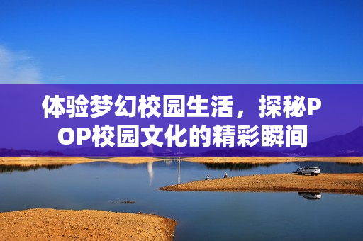 体验梦幻校园生活，探秘POP校园文化的精彩瞬间