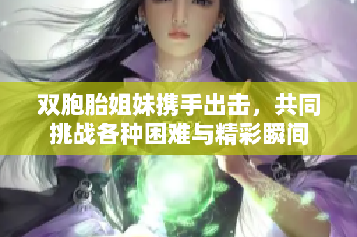 双胞胎姐妹携手出击，共同挑战各种困难与精彩瞬间