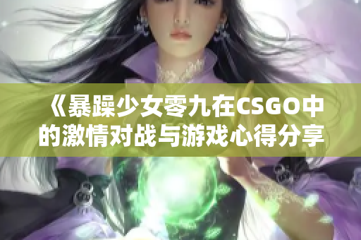 《暴躁少女零九在CSGO中的激情对战与游戏心得分享》