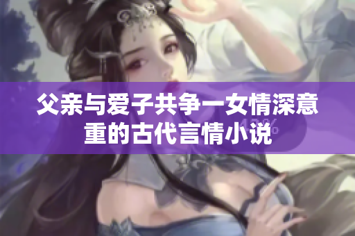 父亲与爱子共争一女情深意重的古代言情小说
