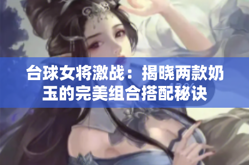 台球女将激战：揭晓两款奶玉的完美组合搭配秘诀