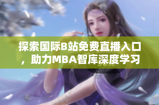 探索国际B站免费直播入口，助力MBA智库深度学习体验