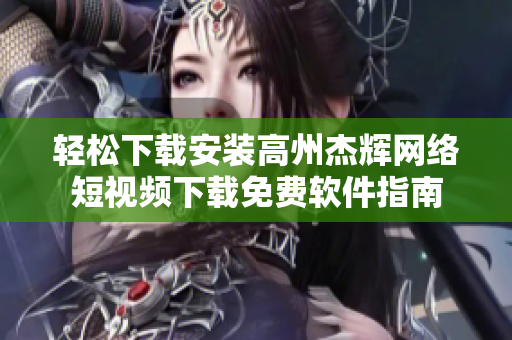 轻松下载安装高州杰辉网络短视频下载免费软件指南