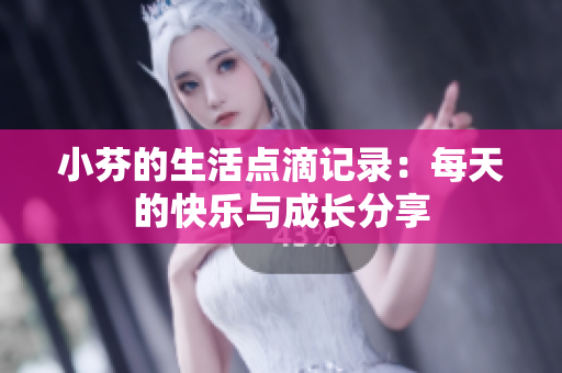 小芬的生活点滴记录：每天的快乐与成长分享