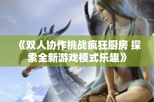 《双人协作挑战疯狂厨房 探索全新游戏模式乐趣》
