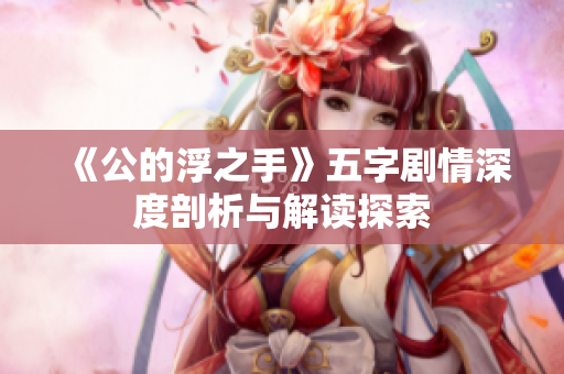 《公的浮之手》五字剧情深度剖析与解读探索