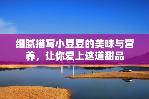 细腻描写小豆豆的美味与营养，让你爱上这道甜品
