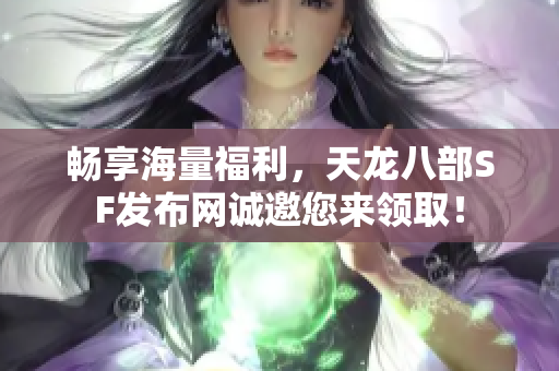 畅享海量福利，天龙八部SF发布网诚邀您来领取！
