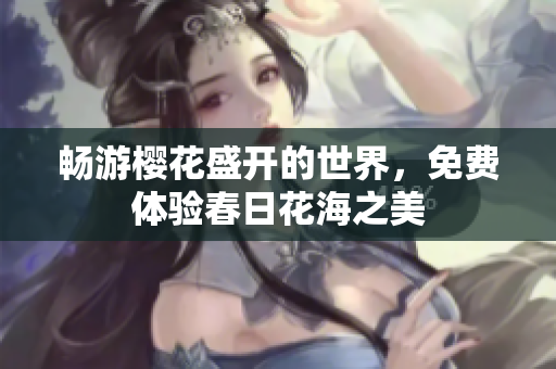 畅游樱花盛开的世界，免费体验春日花海之美