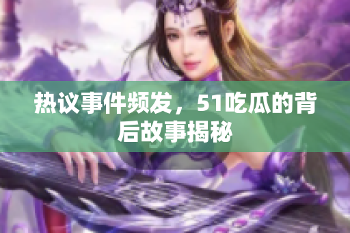 热议事件频发，51吃瓜的背后故事揭秘