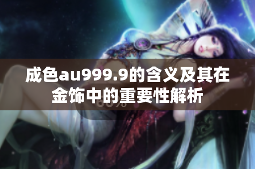 成色au999.9的含义及其在金饰中的重要性解析