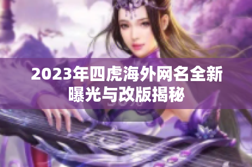 2023年四虎海外网名全新曝光与改版揭秘