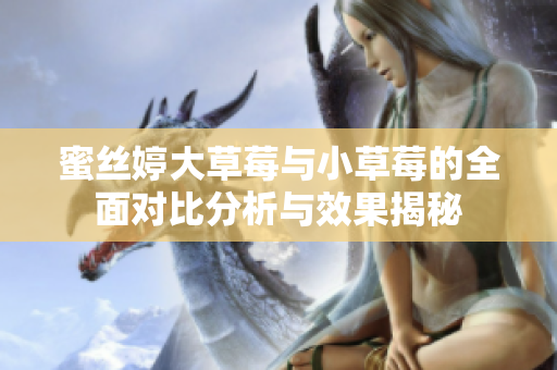 蜜丝婷大草莓与小草莓的全面对比分析与效果揭秘