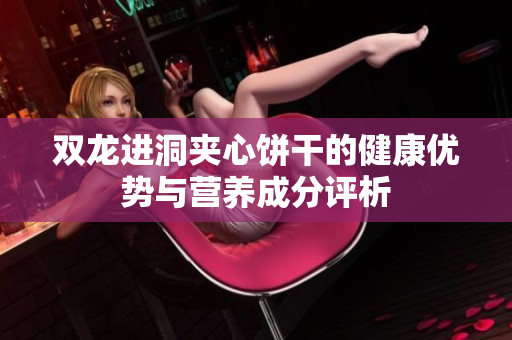 双龙进洞夹心饼干的健康优势与营养成分评析
