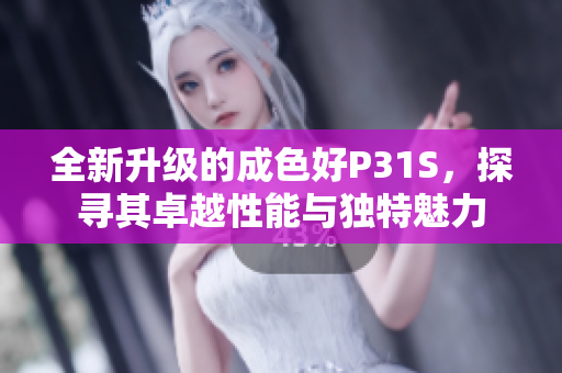 全新升级的成色好P31S，探寻其卓越性能与独特魅力