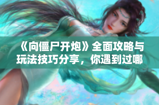 《向僵尸开炮》全面攻略与玩法技巧分享，你遇到过哪些游戏BUG？