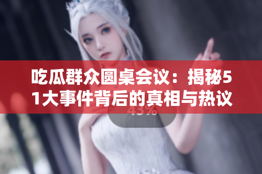 吃瓜群众圆桌会议：揭秘51大事件背后的真相与热议