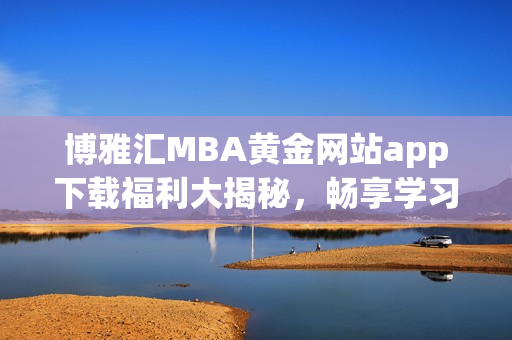 博雅汇MBA黄金网站app下载福利大揭秘，畅享学习新体验