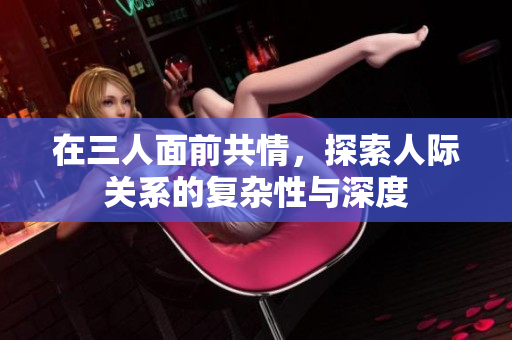 在三人面前共情，探索人际关系的复杂性与深度