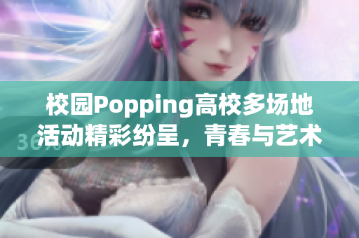 校园Popping高校多场地活动精彩纷呈，青春与艺术的碰撞