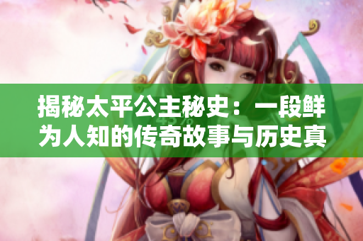 揭秘太平公主秘史：一段鲜为人知的传奇故事与历史真相