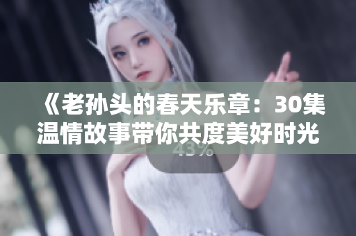 《老孙头的春天乐章：30集温情故事带你共度美好时光》