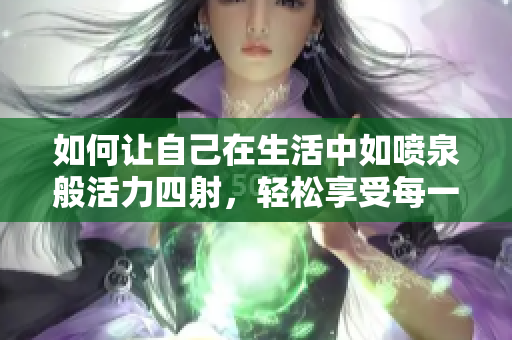 如何让自己在生活中如喷泉般活力四射，轻松享受每一天