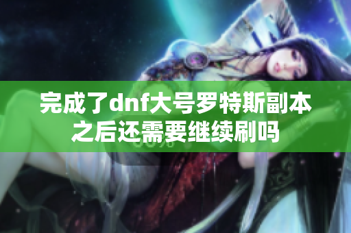完成了dnf大号罗特斯副本之后还需要继续刷吗