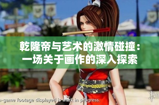 乾隆帝与艺术的激情碰撞：一场关于画作的深入探索