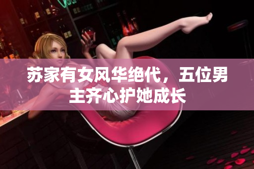 苏家有女风华绝代，五位男主齐心护她成长