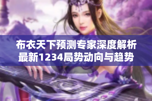 布衣天下预测专家深度解析最新1234局势动向与趋势分析
