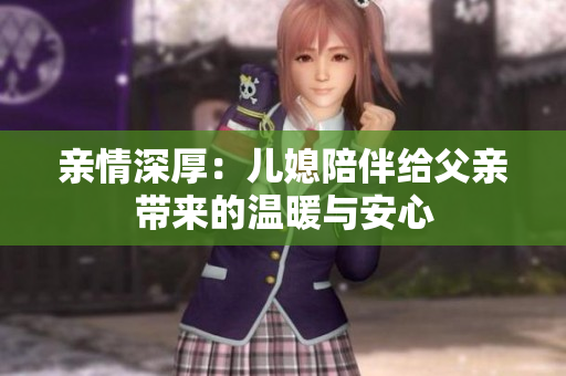 亲情深厚：儿媳陪伴给父亲带来的温暖与安心