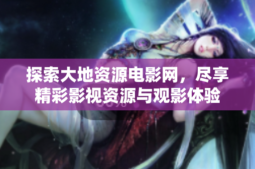 探索大地资源电影网，尽享精彩影视资源与观影体验