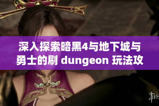 深入探索暗黑4与地下城与勇士的刷 dungeon 玩法攻略