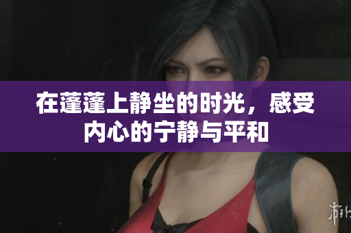 在蓬蓬上静坐的时光，感受内心的宁静与平和