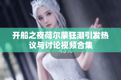 开船之夜荷尔蒙狂潮引发热议与讨论视频合集