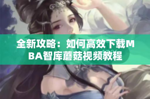 全新攻略：如何高效下载MBA智库蘑菇视频教程