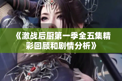 《激战后厨第一季全五集精彩回顾和剧情分析》