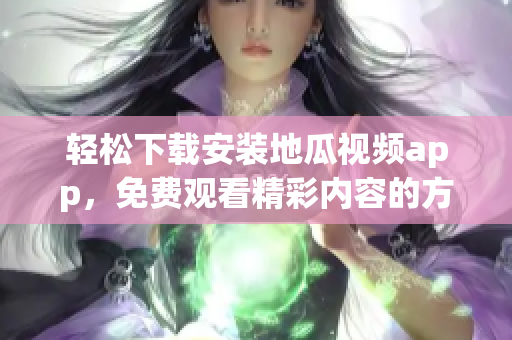 轻松下载安装地瓜视频app，免费观看精彩内容的方法揭秘