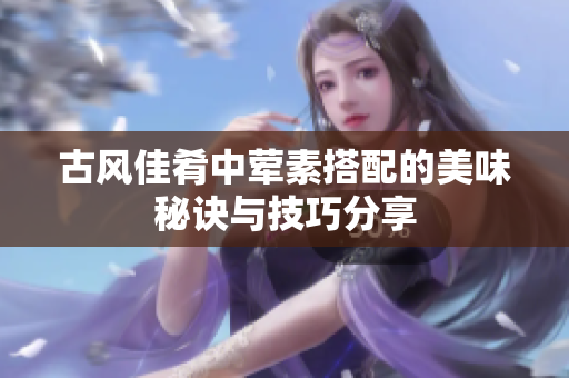 古风佳肴中荤素搭配的美味秘诀与技巧分享