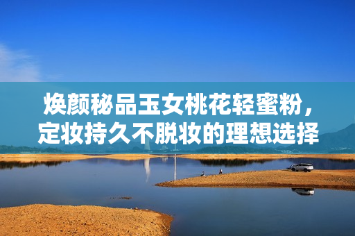焕颜秘品玉女桃花轻蜜粉，定妆持久不脱妆的理想选择