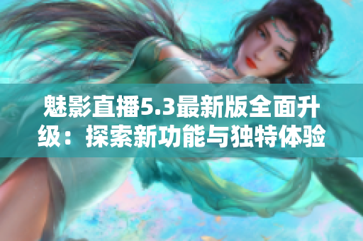魅影直播5.3最新版全面升级：探索新功能与独特体验